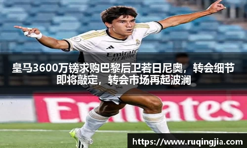 皇马3600万镑求购巴黎后卫若日尼奥，转会细节即将敲定，转会市场再起波澜