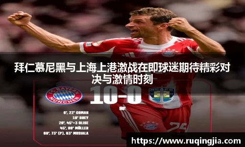 拜仁慕尼黑与上海上港激战在即球迷期待精彩对决与激情时刻